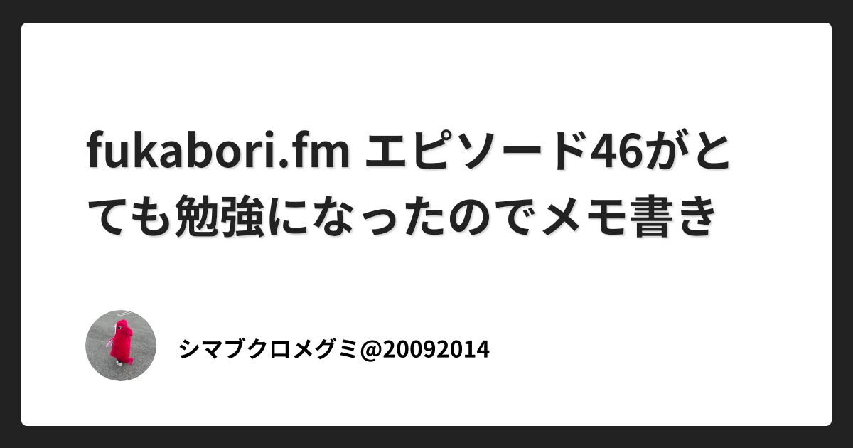 fukabori.fm エピソード46がとても勉強になったのでメモ書き